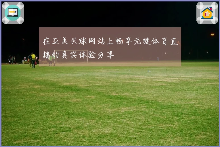 在亚美买球网站上畅享无缝体育直播的真实体验分享