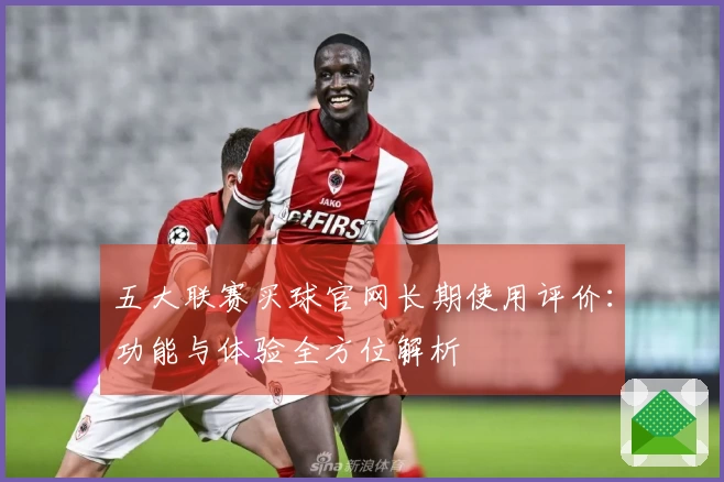 五大联赛买球官网长期使用评价：功能与体验全方位解析