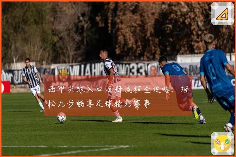 西甲买球入口注册流程全攻略：轻松几步畅享足球精彩赛事