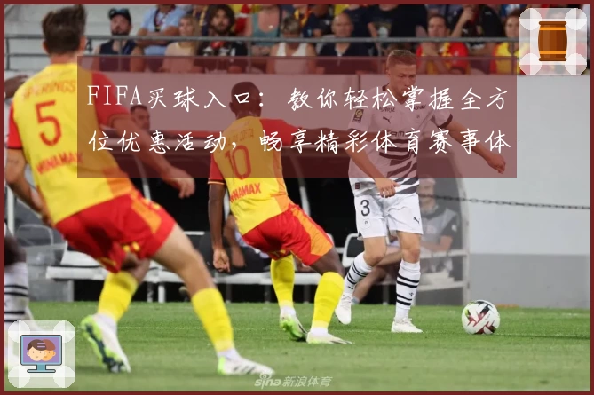 FIFA买球入口：教你轻松掌握全方位优惠活动，畅享精彩体育赛事体验