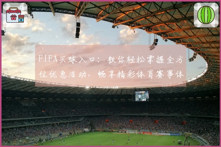 FIFA买球入口：教你轻松掌握全方位优惠活动，畅享精彩体育赛事体验