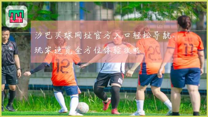 沙巴买球网址官方入口轻松导航，玩家速览全方位体验攻略