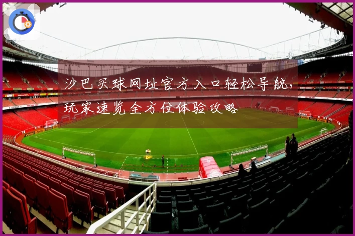 沙巴买球网址官方入口轻松导航，玩家速览全方位体验攻略