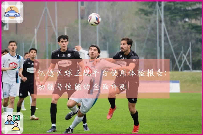 亿德买球正规平台使用体验报告：功能与性能的全面评测