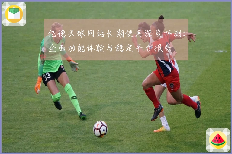 亿德买球网站长期使用深度评测：全面功能体验与稳定平台报告